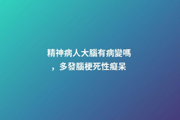 精神病人大腦有病變嗎，多發腦梗死性癡呆-第1張-觀點-玄機派